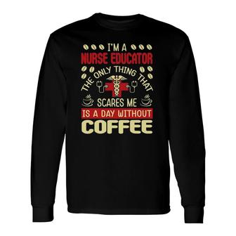 That Scares Me Is A Day Without Coffee Nurse Educator Long Sleeve T-Shirt T-Shirt | Mazezy