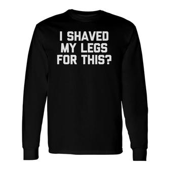 I Shaved My Legs For This Saying Sarcastic Long Sleeve T-Shirt T-Shirt | Mazezy