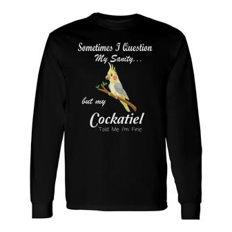 Sometimes I Question My Sanity My Cockatiel Told Me I'm Fine Long Sleeve T-Shirt T-Shirt | Mazezy