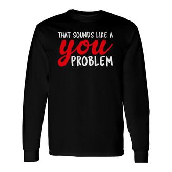 That Sounds Like A You Problem Long Sleeve T-Shirt T-Shirt | Mazezy