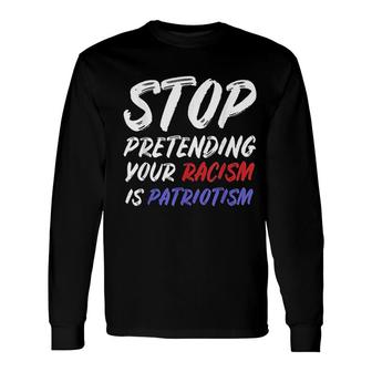 Stop Pretending Your Racism Is Patriotism New Long Sleeve T-Shirt - Thegiftio