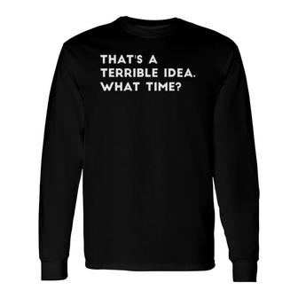 That's A Terrible Idea What Time Long Sleeve T-Shirt | Mazezy