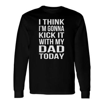 I Think I'm Gonna Kick It With My Dad Long Sleeve T-Shirt T-Shirt | Mazezy