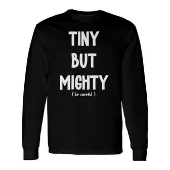 Tiny But Mighty, Be Careful Short Sarcastic Humor Joke Long Sleeve T-Shirt | Mazezy