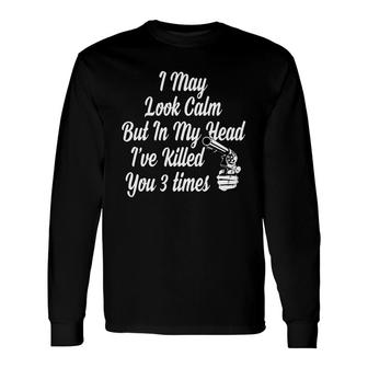 Tshirt I May Look Calm But In My Head I Have Killed You 3 Times Long Sleeve T-Shirt - Thegiftio UK