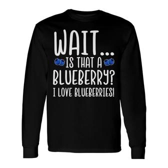 Wait Is That A Blueberry I Love Blueberries Long Sleeve T-Shirt | Mazezy