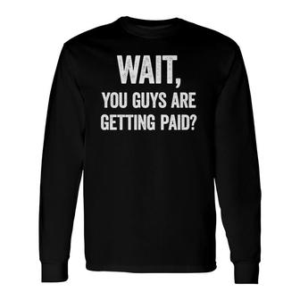 Wait, You Guys Are Getting Paid Work Meme Long Sleeve T-Shirt T-Shirt | Mazezy