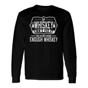 If Whiskey Can't Fix It You're Not Using Enough Whiskey Long Sleeve T-Shirt T-Shirt | Mazezy