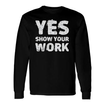 Yes Show Your Work Gteat Testing Math Teacher Long Sleeve T-Shirt T-Shirt | Mazezy