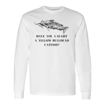 Have You Caught A Yellow Bullhead Catfish Fishing Lover Long Sleeve T-Shirt T-Shirt | Mazezy