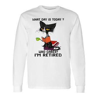 What Day Is Today Who Cares I'm Retired Cat Long Sleeve T-Shirt T-Shirt | Mazezy
