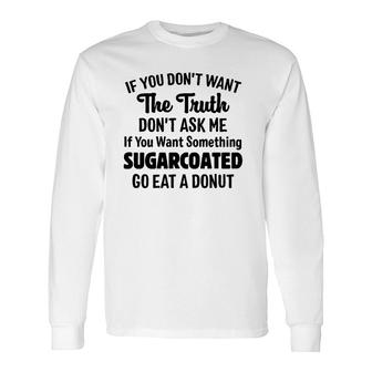 If You Don't Want The Truth Don't Ask Me If You Want Something Sugarcoated Go Eat A Donut Long Sleeve T-Shirt | Mazezy