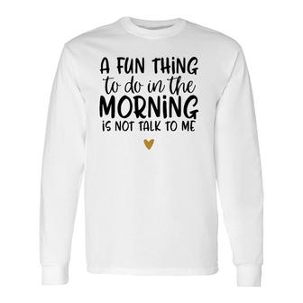Fun Thing Do Not Talk To Me In The Morning Long Sleeve T-Shirt | Mazezy