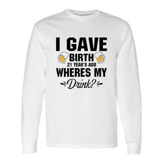 I Gave Birth 21 Years Ago Where My Drink Beers Long Sleeve T-Shirt - Thegiftio