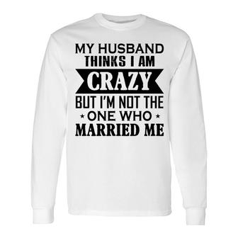 My Husband Thinks I Am Crazy Long Sleeve T-Shirt T-Shirt | Mazezy