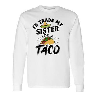 I'd Trade My Sister For A Taco Tacos Long Sleeve T-Shirt T-Shirt | Mazezy