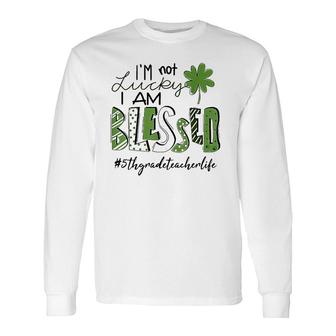 I'm Not Lucky I Am Blessed 5Th Grade Teacher Life Patrickday Long Sleeve T-Shirt T-Shirt | Mazezy