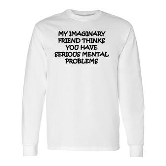 My Imaginary Friend Thinks You Have Serious Mental Problems Long Sleeve T-Shirt T-Shirt | Mazezy