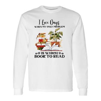 I Love Days When My Only Problem Is Which Book To Read Version Long Sleeve T-Shirt | Mazezy