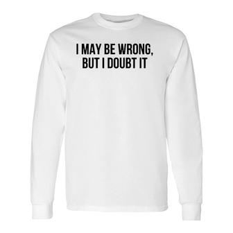 I May Be Wrong But I Doubt It Long Sleeve T-Shirt T-Shirt | Mazezy