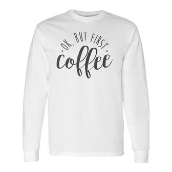Ok But First Coffee Caffeine Drinker Addict Long Sleeve T-Shirt T-Shirt | Mazezy