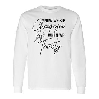 Now We Sip Champagne When We Thirsty Cute Champagne Long Sleeve T-Shirt | Mazezy