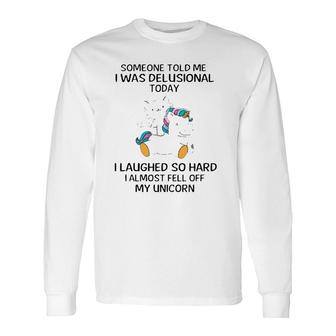 Someone Told Me I Was Delusional Today I Laughed So Hard I Almost Feel Off My Unicorn Long Sleeve T-Shirt T-Shirt | Mazezy