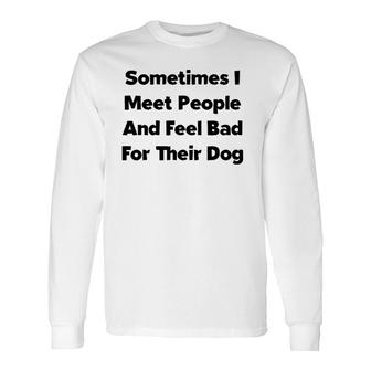 Sometimes I Meet People And Feel Bad For Their Dog Love Dogs Long Sleeve T-Shirt T-Shirt | Mazezy