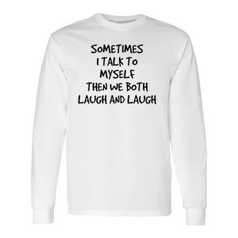 Sometimes I Talk To Myself Then We Both Laugh And Laugh Long Sleeve T-Shirt | Mazezy