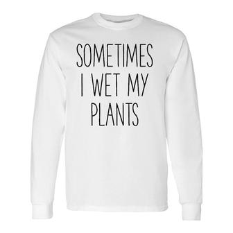 Sometimes I Wet My Plants Gardener Farmer Long Sleeve T-Shirt | Mazezy