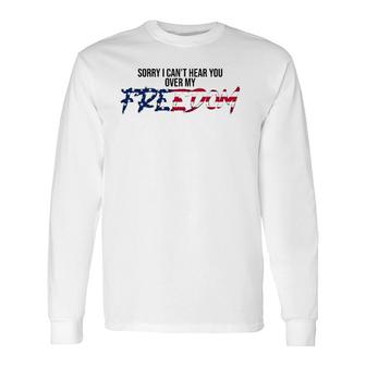 Sorry I Can't Hear You Over My Freedom 4Th Of July Freedom Long Sleeve T-Shirt T-Shirt | Mazezy