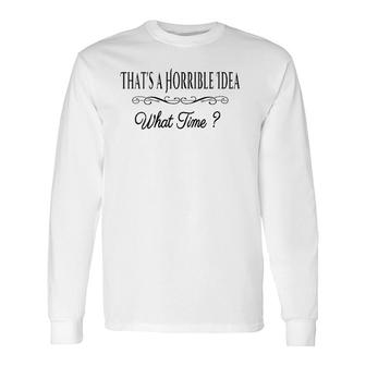 That's A Horrible Idea What Time Quote Sarcastic V-Neck Long Sleeve T-Shirt T-Shirt | Mazezy