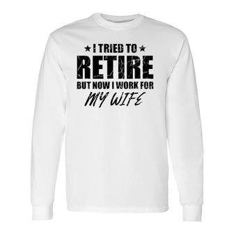 I Tried To Retire But Now I Work For My Wife Long Sleeve T-Shirt T-Shirt | Mazezy