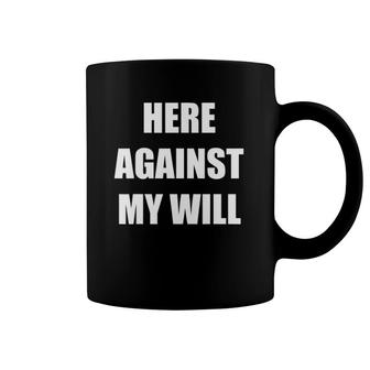 Here Against My Will Funny Sarcastic Humor Coffee Mug | Mazezy
