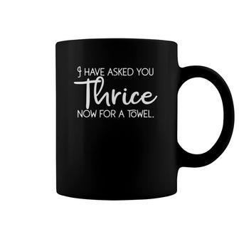 I Have Asked You Thrice Now For A Towel Coffee Mug | Mazezy