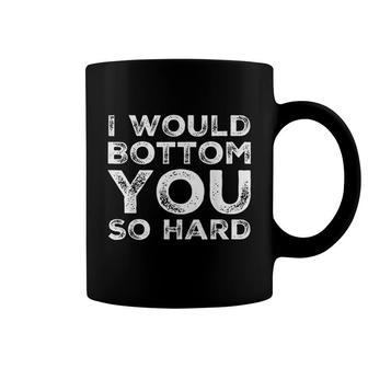 I Would Bottom You So Hard Coffee Mug | Mazezy