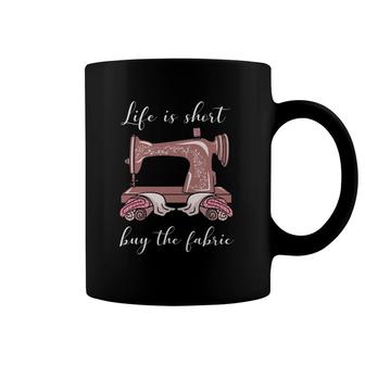 Life Is Short Buy The Fabric Sewing Sewist Sewer Seamstress Coffee Mug | Mazezy