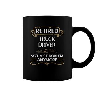 Retired Truck Driver Not My Problem Anymore Funny Coffee Mug | Mazezy