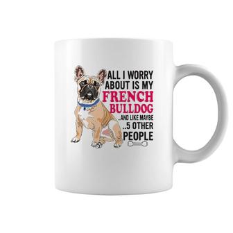 French Bulldog - All I Worry About Is My French Bulldog Coffee Mug | Mazezy