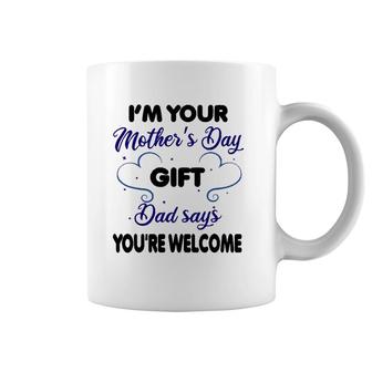 I'm Your Mother's Day Gift Dad Says You're Welcome-Funny Coffee Mug | Mazezy