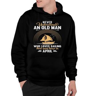 April Man Never Underestimate An Old Man Who Loves Sailing And Was Born In April Birthday Hoodie - Seseable