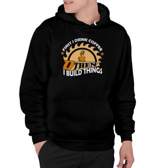 First I Drink Coffee Then I Build Things Woodworker Hoodie | Mazezy