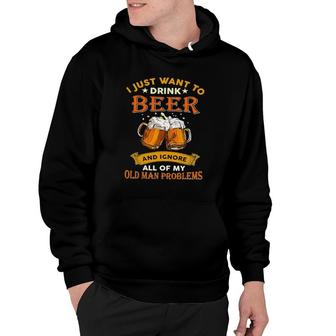 I Just Want To Drink Beer And Ignore All Of Old Man Problems Hoodie | Mazezy