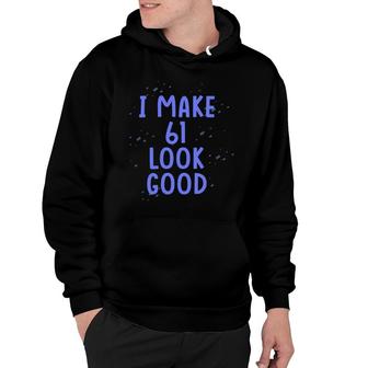 I Make 61 Look Good Happy Birthday Gift For 61Th Birthday Hoodie - Seseable