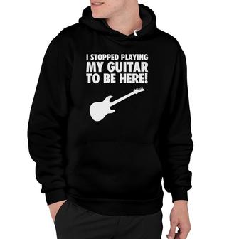 I Stopped Playing My Guitar To Be Here Musician Graphic Hoodie | Mazezy