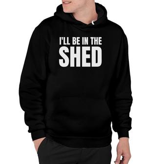 I'll Be In The Shed Mens Funny Gift For Dads Hoodie | Mazezy