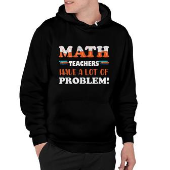 Math Teachers Have A Lot Of Problem Hoodie | Mazezy
