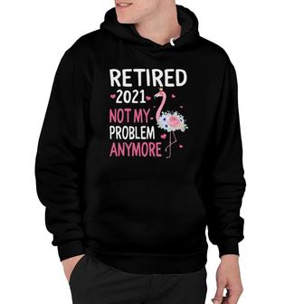 Retired 2021 Not My Problem Anymore Flamingo Retirement Hoodie