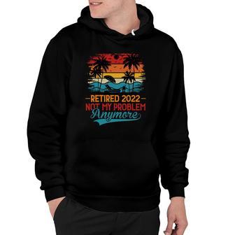 Retired 2022 Not My Problem Anymore Design Funny Retirement Hoodie - Thegiftio