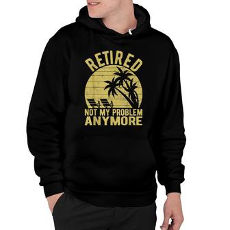 Retired Not My Problem Anymore Sarcastic Saying Retirement Hoodie | Mazezy